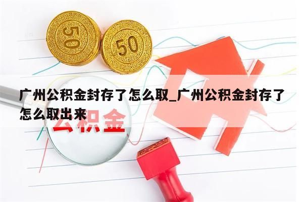 广州公积金封存了怎么取_广州公积金封存了怎么取出来